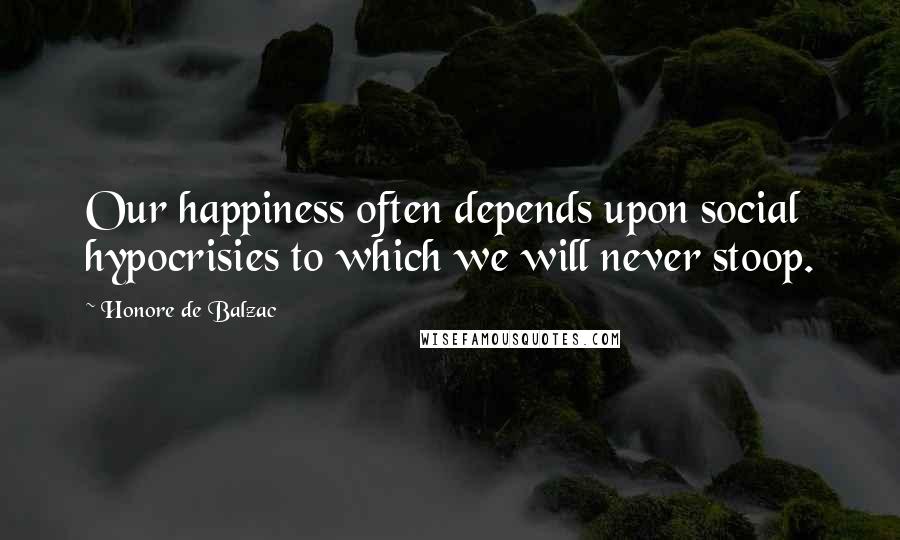 Honore De Balzac Quotes: Our happiness often depends upon social hypocrisies to which we will never stoop.