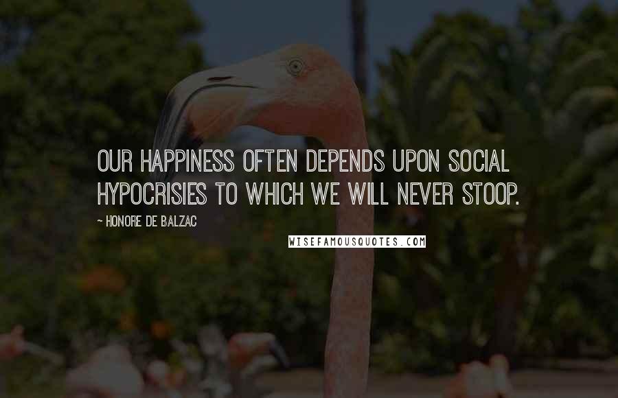 Honore De Balzac Quotes: Our happiness often depends upon social hypocrisies to which we will never stoop.