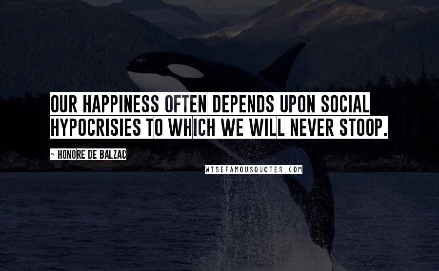 Honore De Balzac Quotes: Our happiness often depends upon social hypocrisies to which we will never stoop.