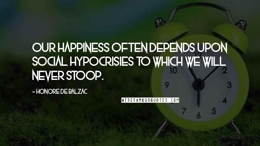Honore De Balzac Quotes: Our happiness often depends upon social hypocrisies to which we will never stoop.