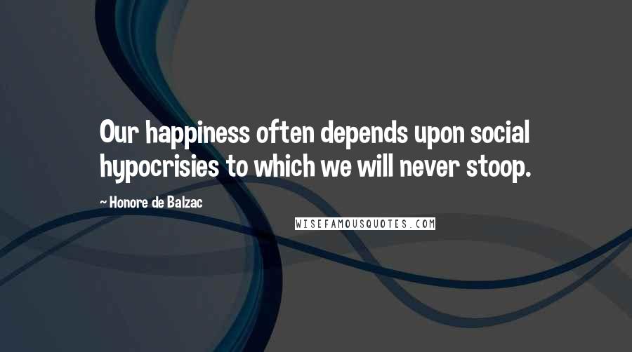 Honore De Balzac Quotes: Our happiness often depends upon social hypocrisies to which we will never stoop.