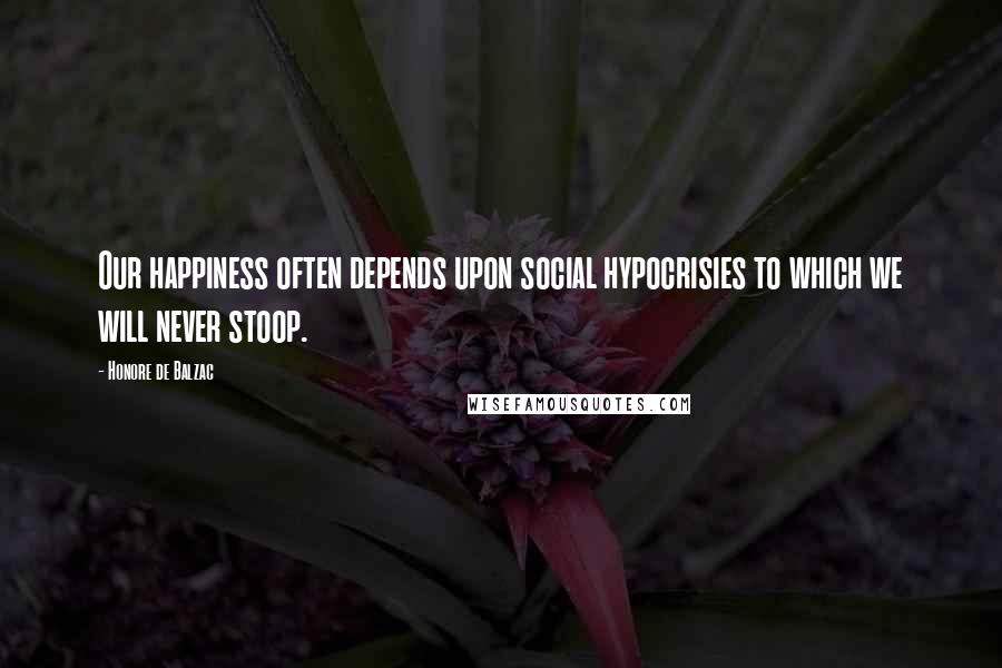 Honore De Balzac Quotes: Our happiness often depends upon social hypocrisies to which we will never stoop.