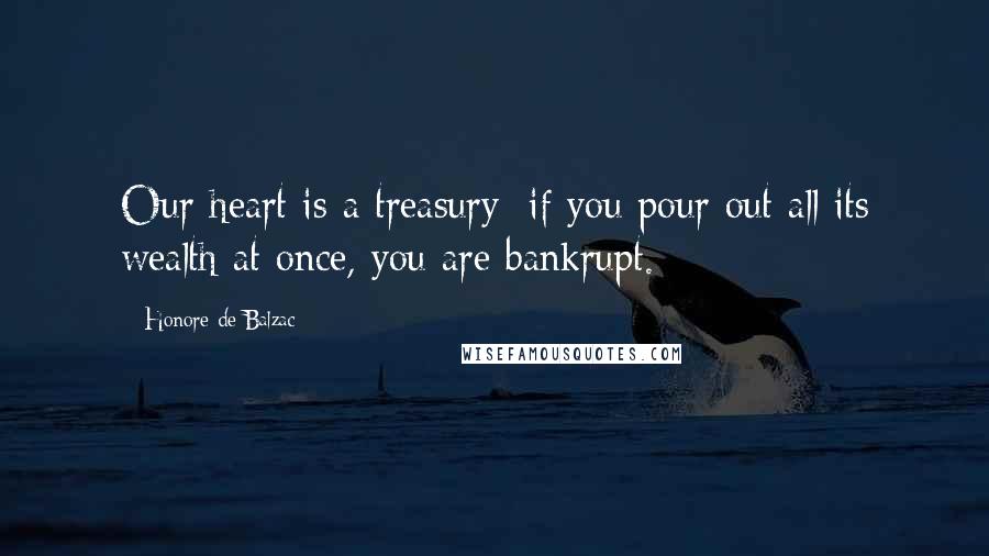 Honore De Balzac Quotes: Our heart is a treasury; if you pour out all its wealth at once, you are bankrupt.