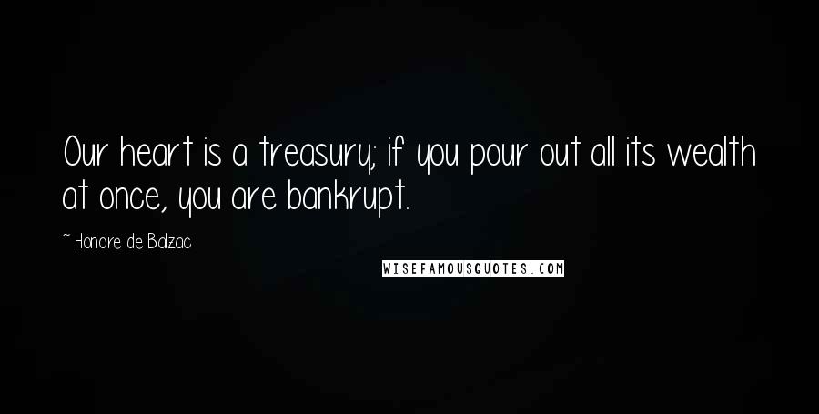 Honore De Balzac Quotes: Our heart is a treasury; if you pour out all its wealth at once, you are bankrupt.