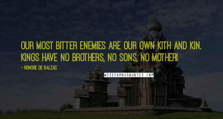 Honore De Balzac Quotes: Our most bitter enemies are our own kith and kin. Kings have no brothers, no sons, no mother!