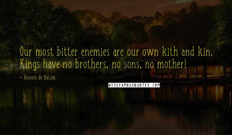 Honore De Balzac Quotes: Our most bitter enemies are our own kith and kin. Kings have no brothers, no sons, no mother!