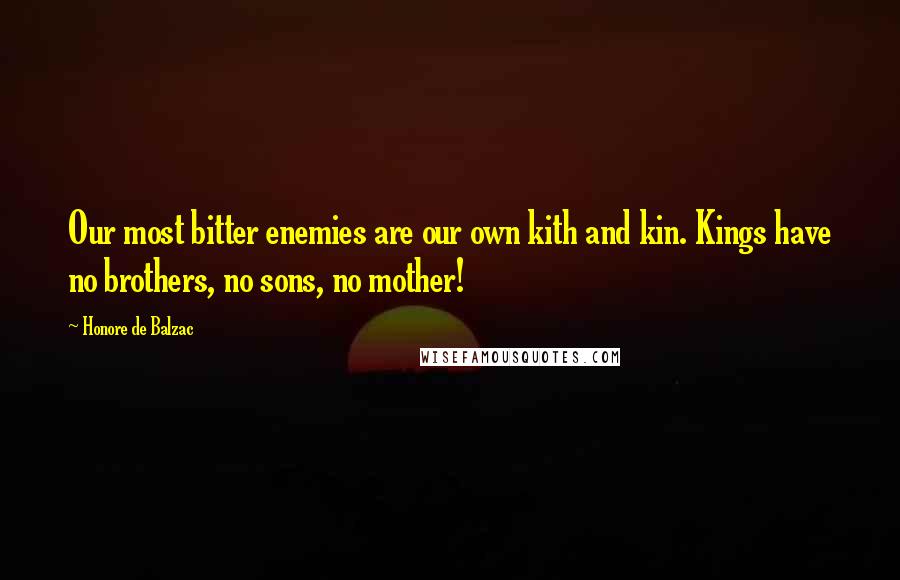 Honore De Balzac Quotes: Our most bitter enemies are our own kith and kin. Kings have no brothers, no sons, no mother!