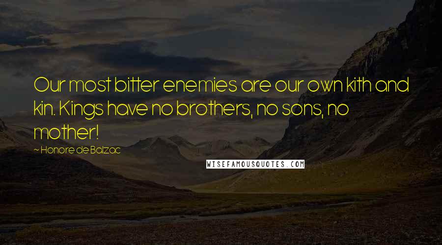 Honore De Balzac Quotes: Our most bitter enemies are our own kith and kin. Kings have no brothers, no sons, no mother!