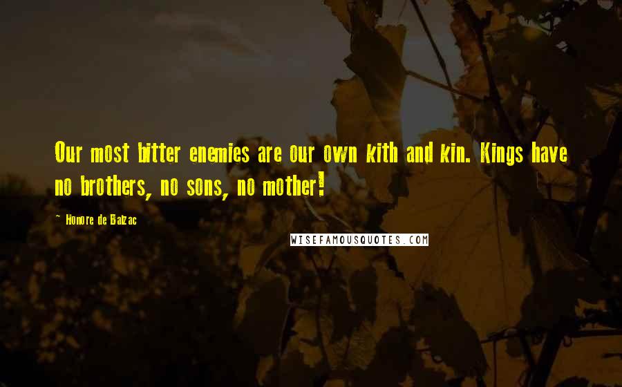 Honore De Balzac Quotes: Our most bitter enemies are our own kith and kin. Kings have no brothers, no sons, no mother!