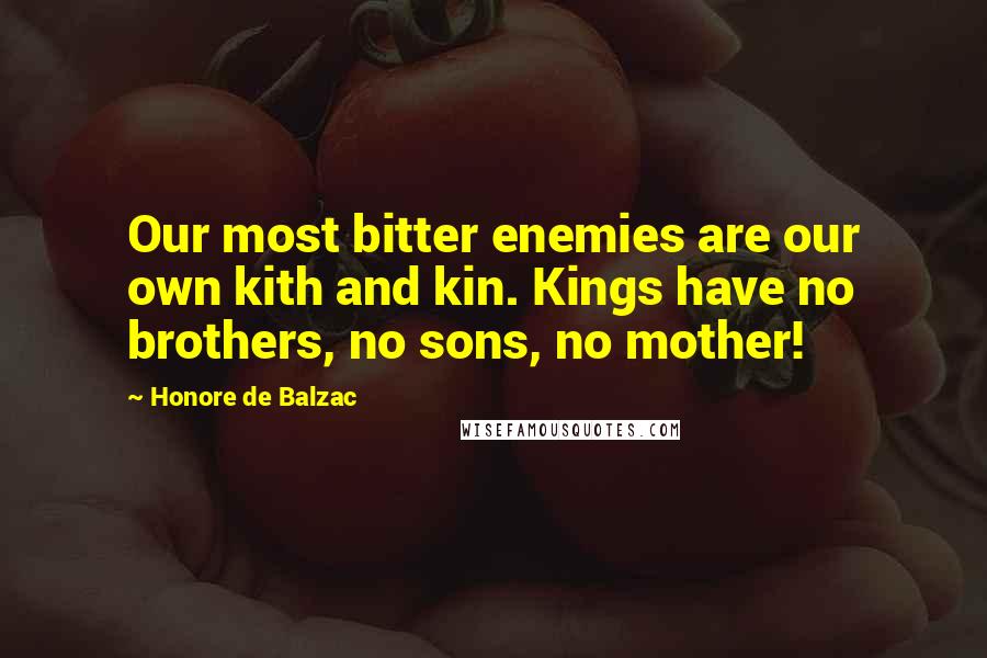 Honore De Balzac Quotes: Our most bitter enemies are our own kith and kin. Kings have no brothers, no sons, no mother!