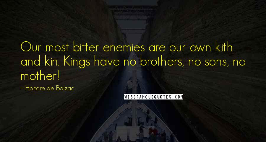 Honore De Balzac Quotes: Our most bitter enemies are our own kith and kin. Kings have no brothers, no sons, no mother!