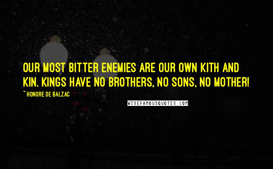 Honore De Balzac Quotes: Our most bitter enemies are our own kith and kin. Kings have no brothers, no sons, no mother!