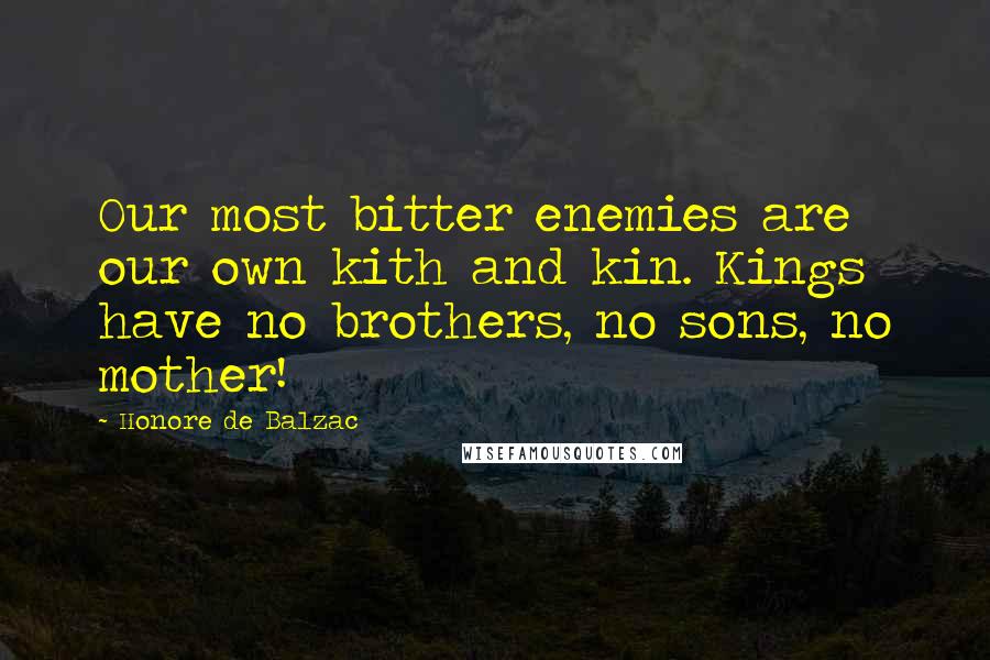 Honore De Balzac Quotes: Our most bitter enemies are our own kith and kin. Kings have no brothers, no sons, no mother!