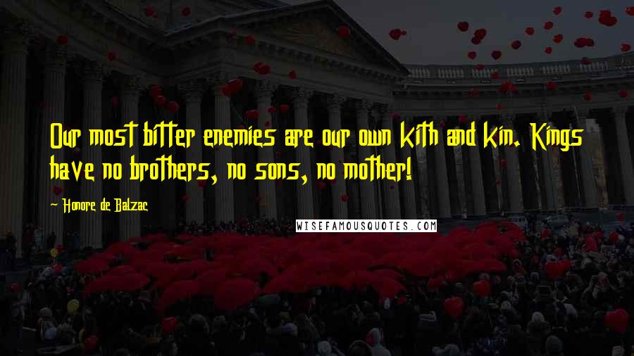 Honore De Balzac Quotes: Our most bitter enemies are our own kith and kin. Kings have no brothers, no sons, no mother!