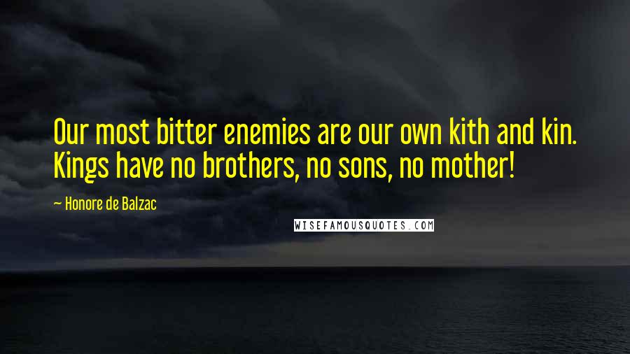 Honore De Balzac Quotes: Our most bitter enemies are our own kith and kin. Kings have no brothers, no sons, no mother!