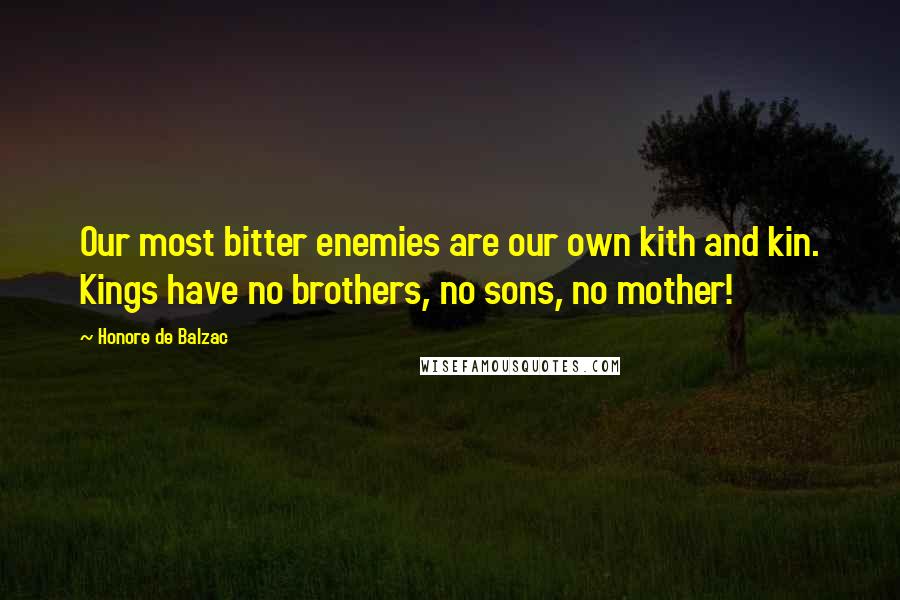 Honore De Balzac Quotes: Our most bitter enemies are our own kith and kin. Kings have no brothers, no sons, no mother!