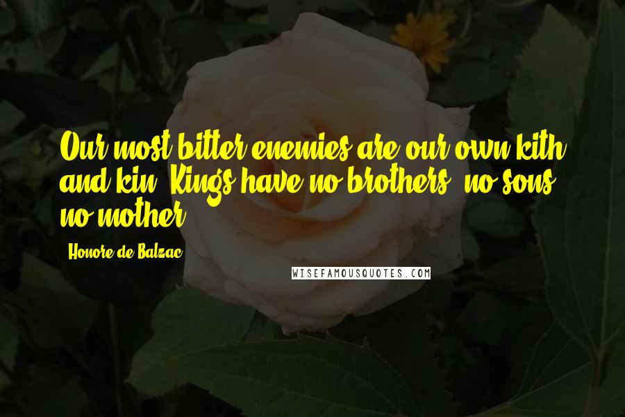 Honore De Balzac Quotes: Our most bitter enemies are our own kith and kin. Kings have no brothers, no sons, no mother!