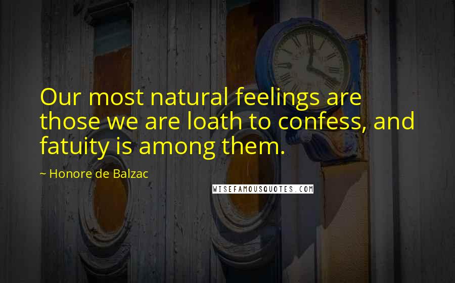 Honore De Balzac Quotes: Our most natural feelings are those we are loath to confess, and fatuity is among them.