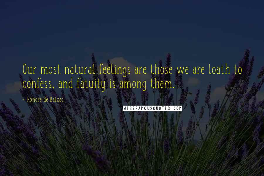 Honore De Balzac Quotes: Our most natural feelings are those we are loath to confess, and fatuity is among them.