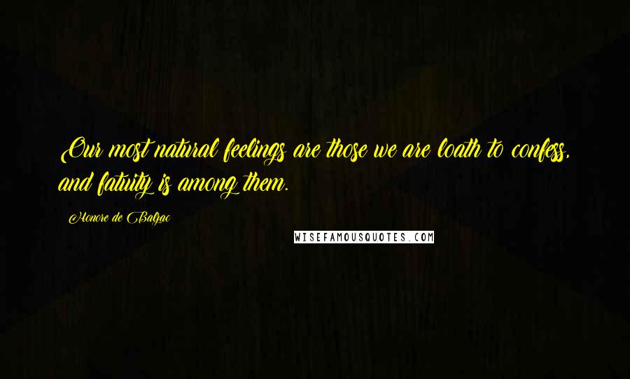 Honore De Balzac Quotes: Our most natural feelings are those we are loath to confess, and fatuity is among them.