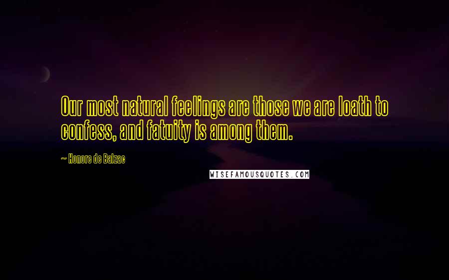 Honore De Balzac Quotes: Our most natural feelings are those we are loath to confess, and fatuity is among them.