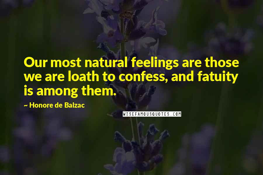 Honore De Balzac Quotes: Our most natural feelings are those we are loath to confess, and fatuity is among them.