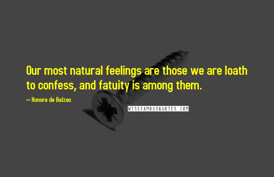 Honore De Balzac Quotes: Our most natural feelings are those we are loath to confess, and fatuity is among them.