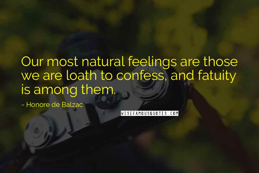 Honore De Balzac Quotes: Our most natural feelings are those we are loath to confess, and fatuity is among them.