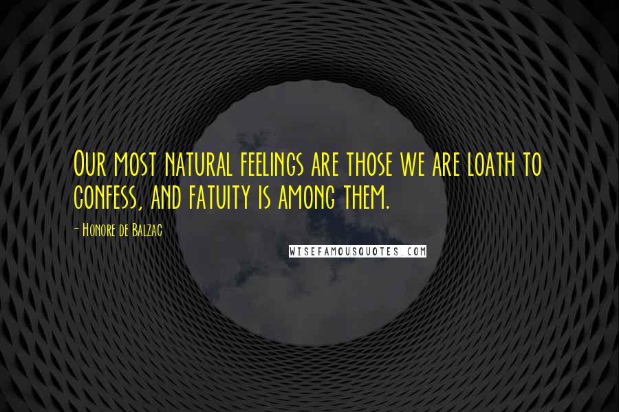 Honore De Balzac Quotes: Our most natural feelings are those we are loath to confess, and fatuity is among them.