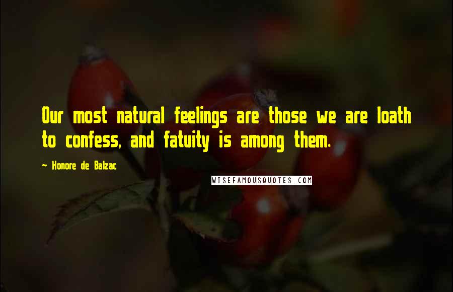 Honore De Balzac Quotes: Our most natural feelings are those we are loath to confess, and fatuity is among them.