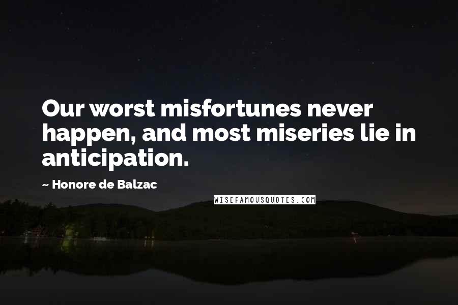 Honore De Balzac Quotes: Our worst misfortunes never happen, and most miseries lie in anticipation.