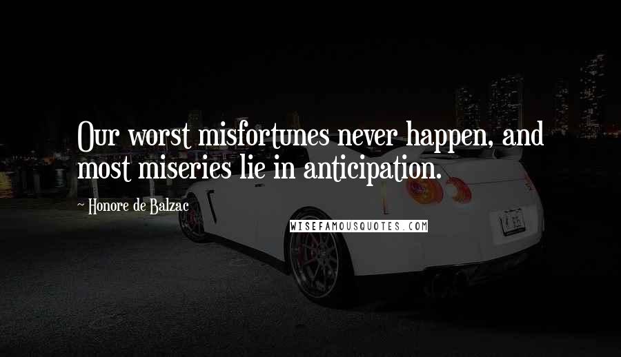 Honore De Balzac Quotes: Our worst misfortunes never happen, and most miseries lie in anticipation.