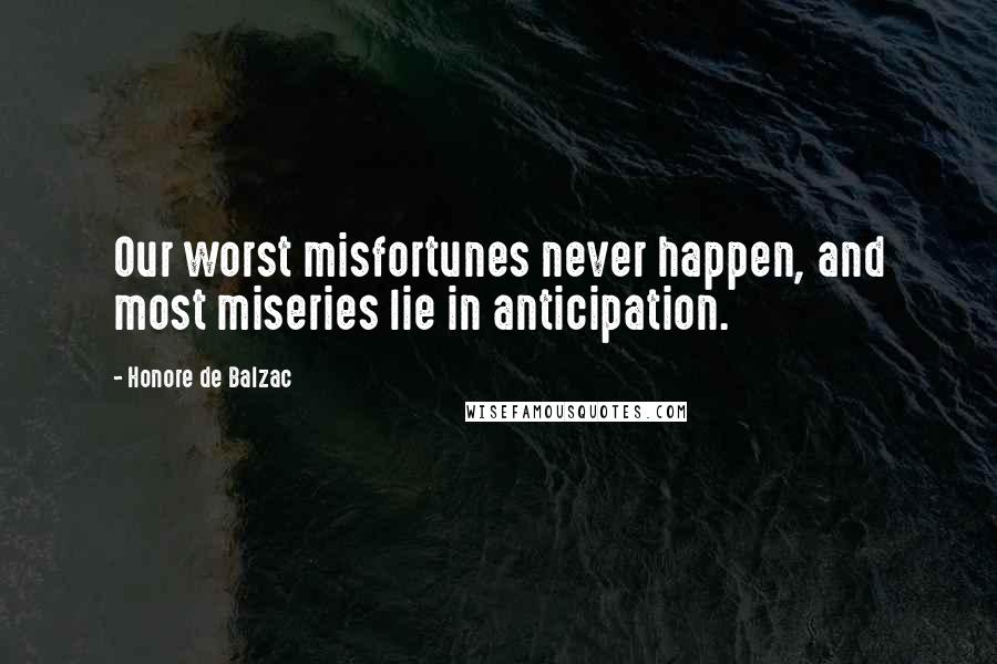 Honore De Balzac Quotes: Our worst misfortunes never happen, and most miseries lie in anticipation.