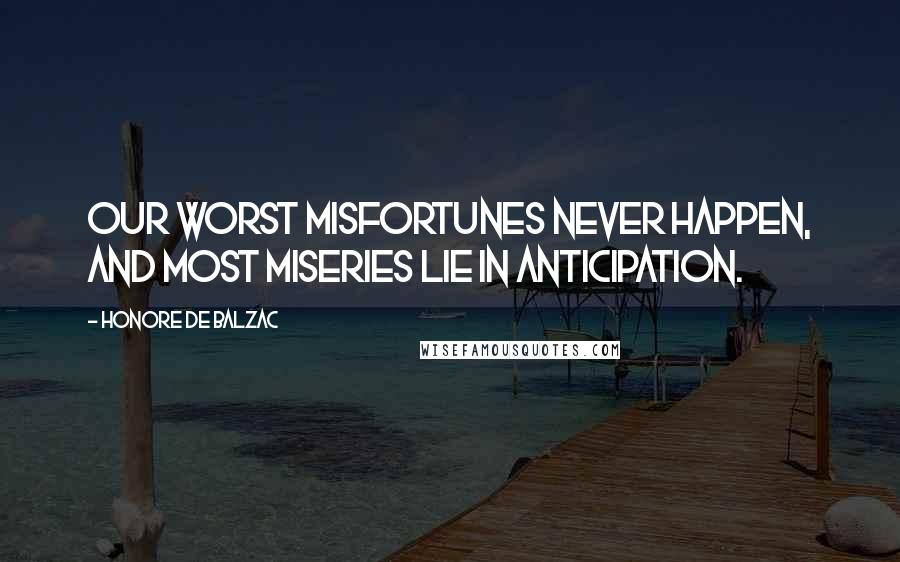 Honore De Balzac Quotes: Our worst misfortunes never happen, and most miseries lie in anticipation.