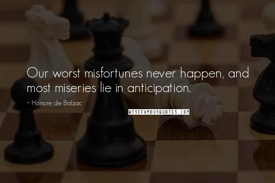 Honore De Balzac Quotes: Our worst misfortunes never happen, and most miseries lie in anticipation.