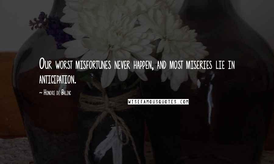 Honore De Balzac Quotes: Our worst misfortunes never happen, and most miseries lie in anticipation.