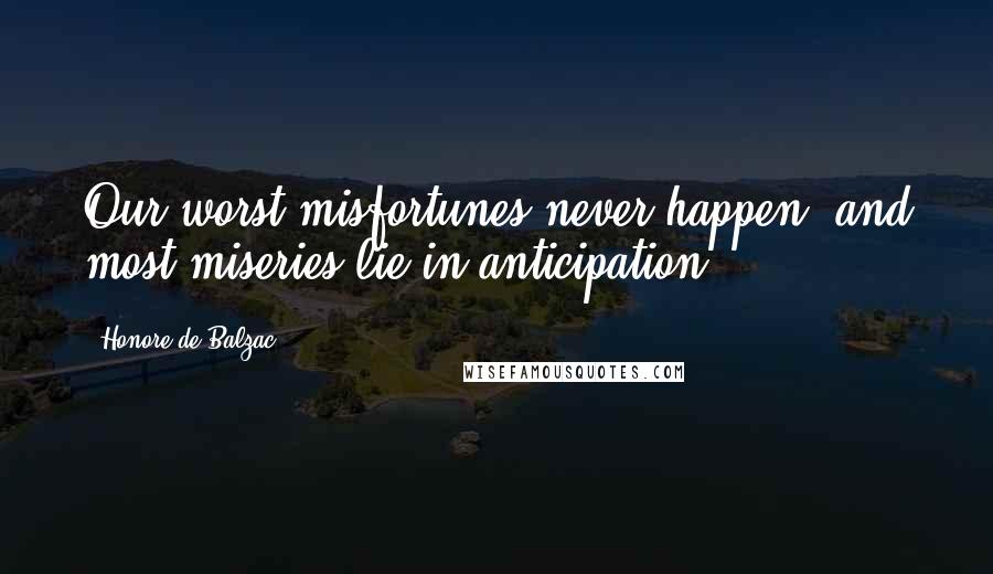 Honore De Balzac Quotes: Our worst misfortunes never happen, and most miseries lie in anticipation.