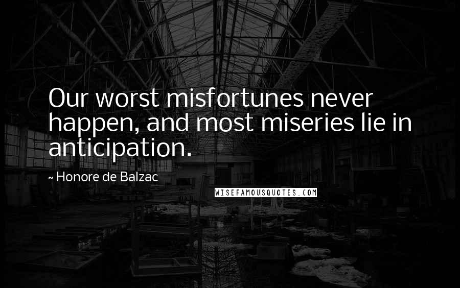 Honore De Balzac Quotes: Our worst misfortunes never happen, and most miseries lie in anticipation.