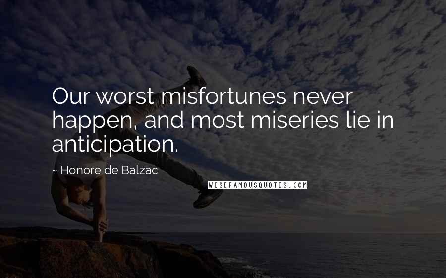 Honore De Balzac Quotes: Our worst misfortunes never happen, and most miseries lie in anticipation.