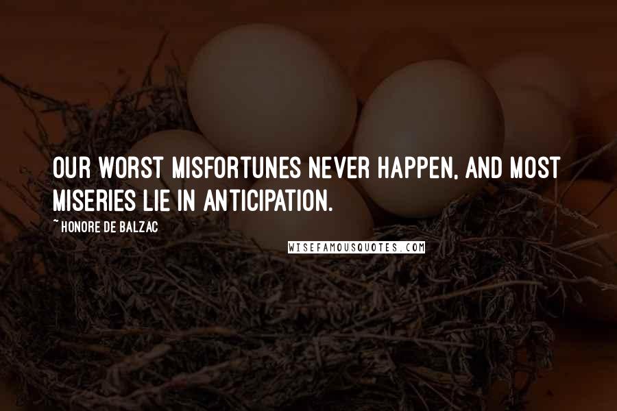 Honore De Balzac Quotes: Our worst misfortunes never happen, and most miseries lie in anticipation.