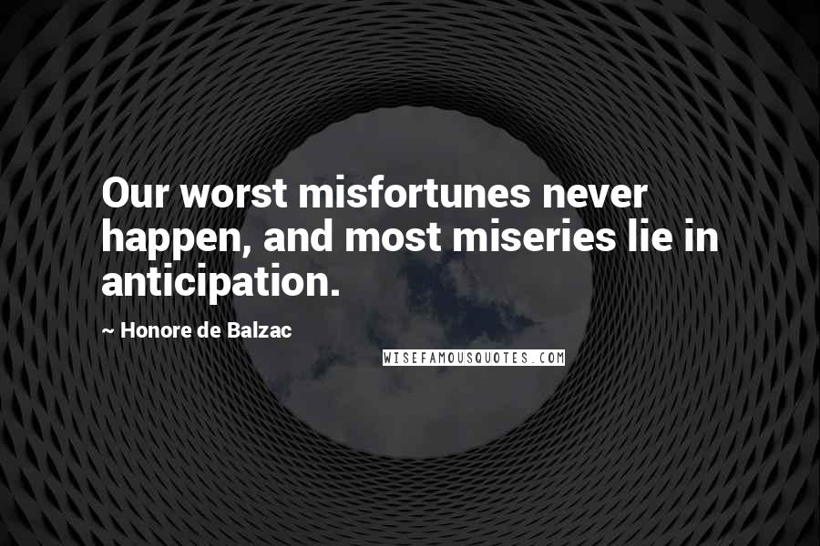 Honore De Balzac Quotes: Our worst misfortunes never happen, and most miseries lie in anticipation.