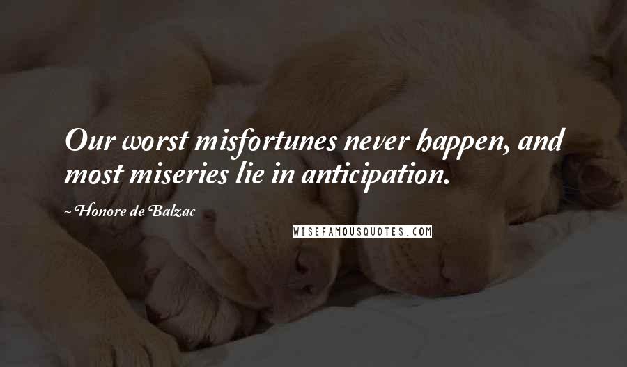 Honore De Balzac Quotes: Our worst misfortunes never happen, and most miseries lie in anticipation.