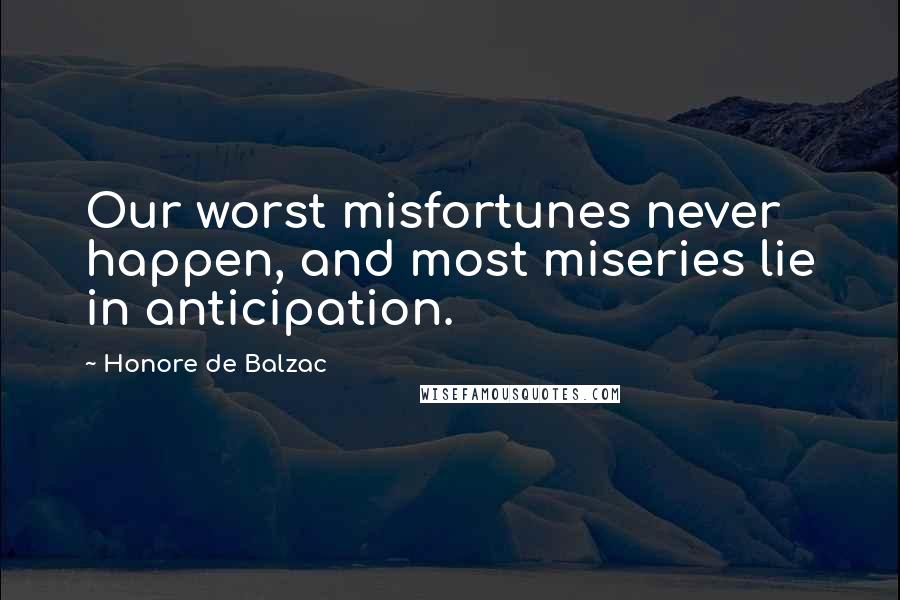 Honore De Balzac Quotes: Our worst misfortunes never happen, and most miseries lie in anticipation.