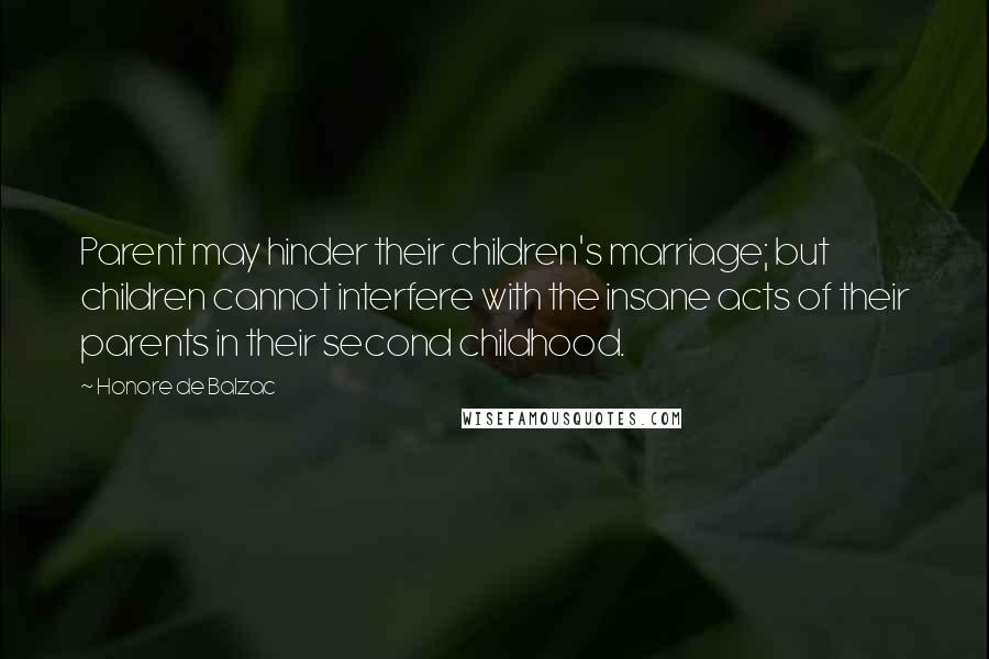 Honore De Balzac Quotes: Parent may hinder their children's marriage; but children cannot interfere with the insane acts of their parents in their second childhood.