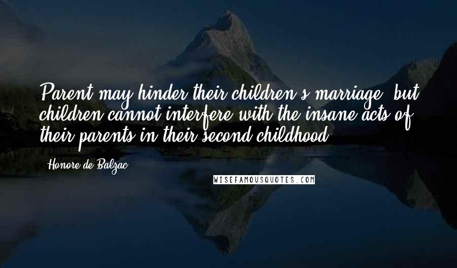 Honore De Balzac Quotes: Parent may hinder their children's marriage; but children cannot interfere with the insane acts of their parents in their second childhood.