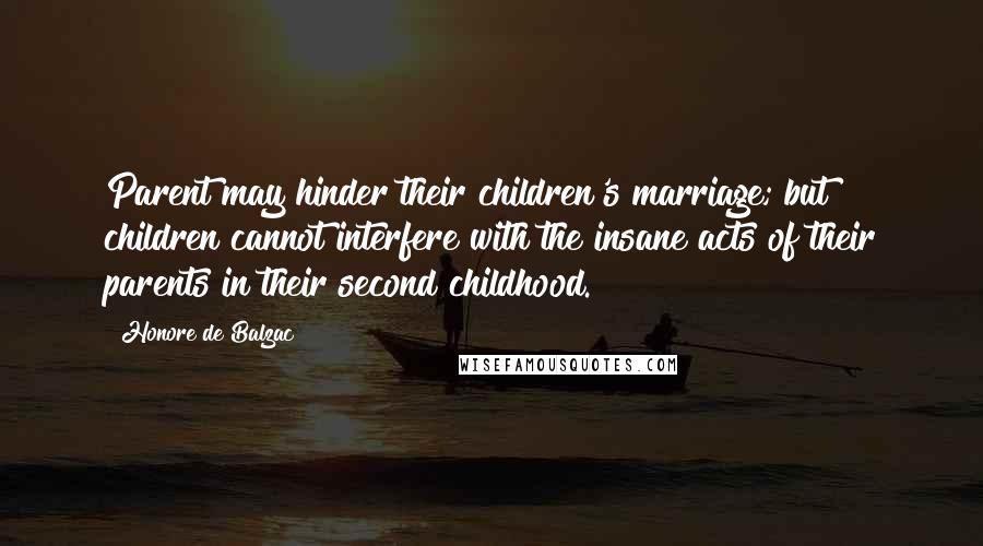 Honore De Balzac Quotes: Parent may hinder their children's marriage; but children cannot interfere with the insane acts of their parents in their second childhood.