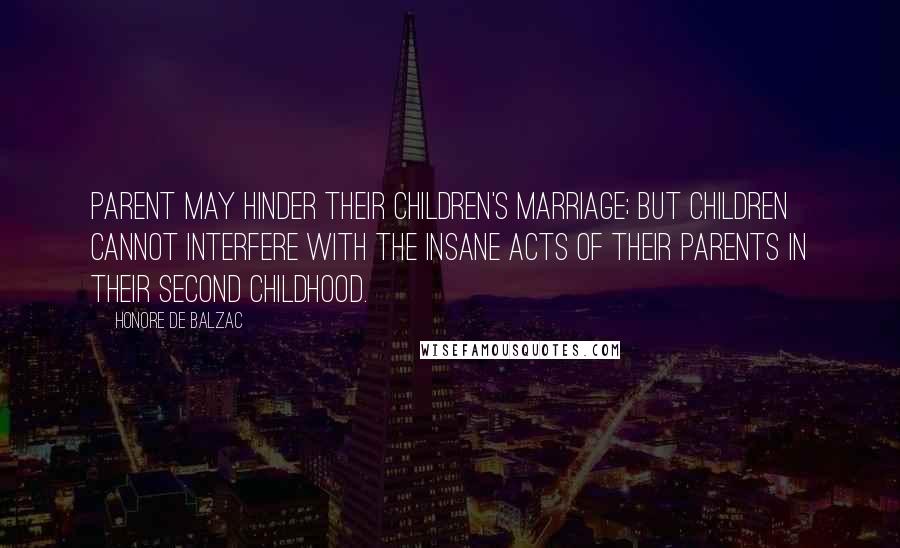 Honore De Balzac Quotes: Parent may hinder their children's marriage; but children cannot interfere with the insane acts of their parents in their second childhood.