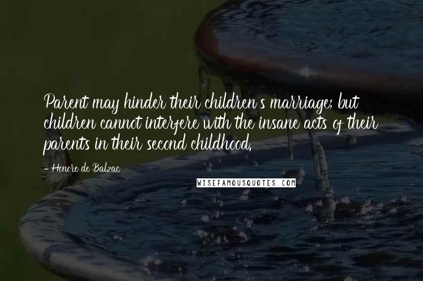 Honore De Balzac Quotes: Parent may hinder their children's marriage; but children cannot interfere with the insane acts of their parents in their second childhood.