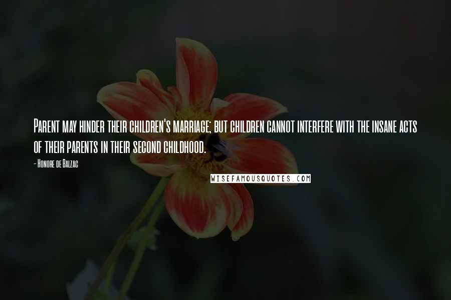 Honore De Balzac Quotes: Parent may hinder their children's marriage; but children cannot interfere with the insane acts of their parents in their second childhood.