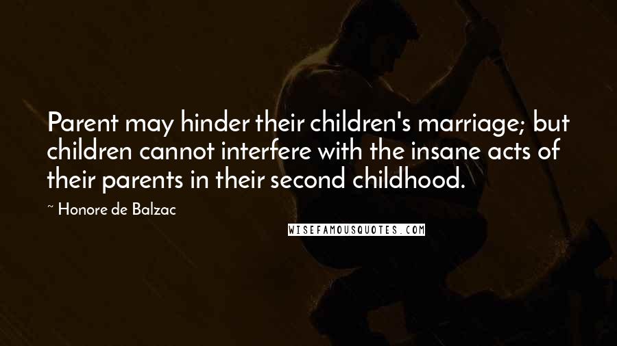 Honore De Balzac Quotes: Parent may hinder their children's marriage; but children cannot interfere with the insane acts of their parents in their second childhood.